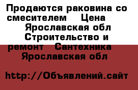 Продаются раковина со смесителем  › Цена ­ 500 - Ярославская обл. Строительство и ремонт » Сантехника   . Ярославская обл.